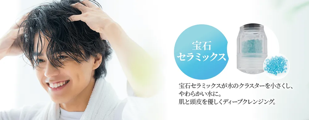 [宝石セラミックス] 宝石セラミックスが水のクラスターを小さくし、やわらかい水に。肌と頭皮を優しくディープクレンジング。