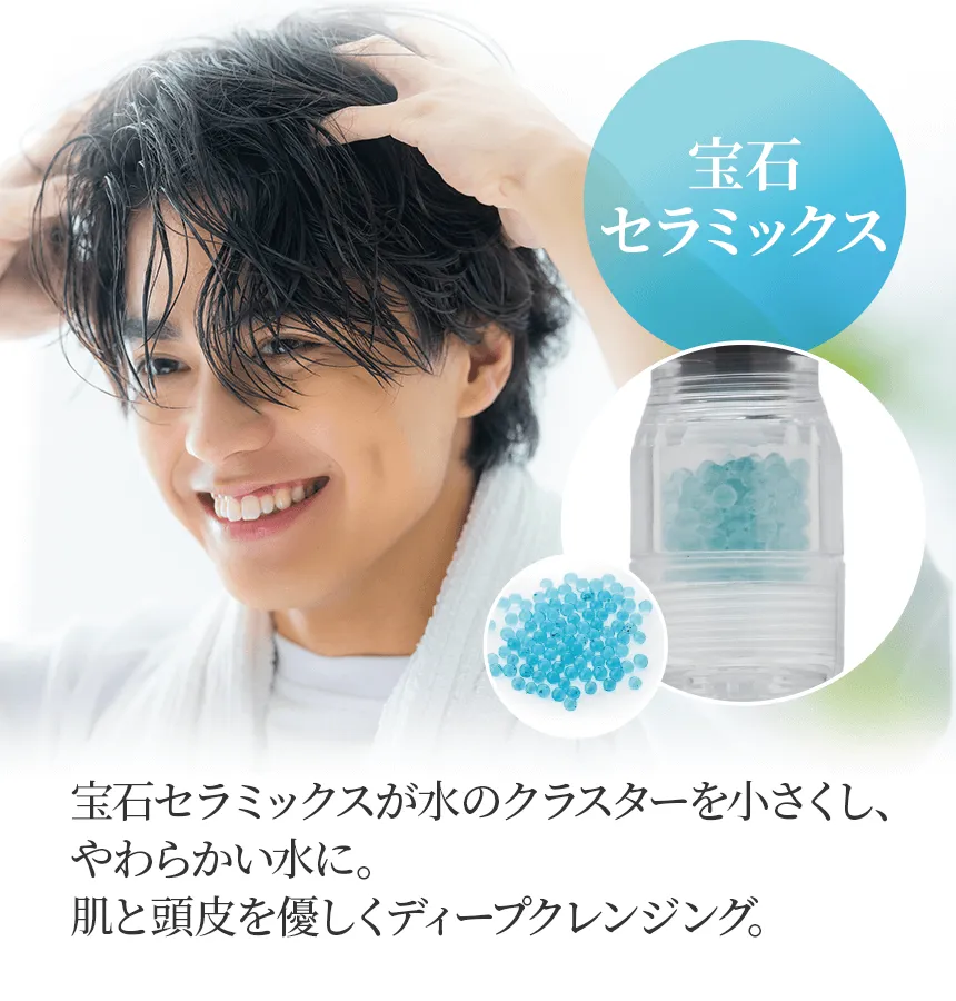 [宝石セラミックス] 宝石セラミックスが水のクラスターを小さくし、やわらかい水に。肌と頭皮を優しくディープクレンジング。