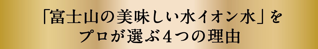「富士山の美味しい水イオン水」をプロが選ぶ４つの理由