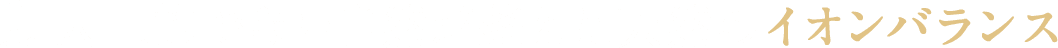人工的でない自然が整えた天然のイオンバランス