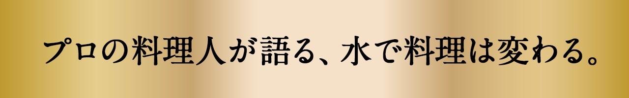 プロの料理人が語る、水で料理は変わる。